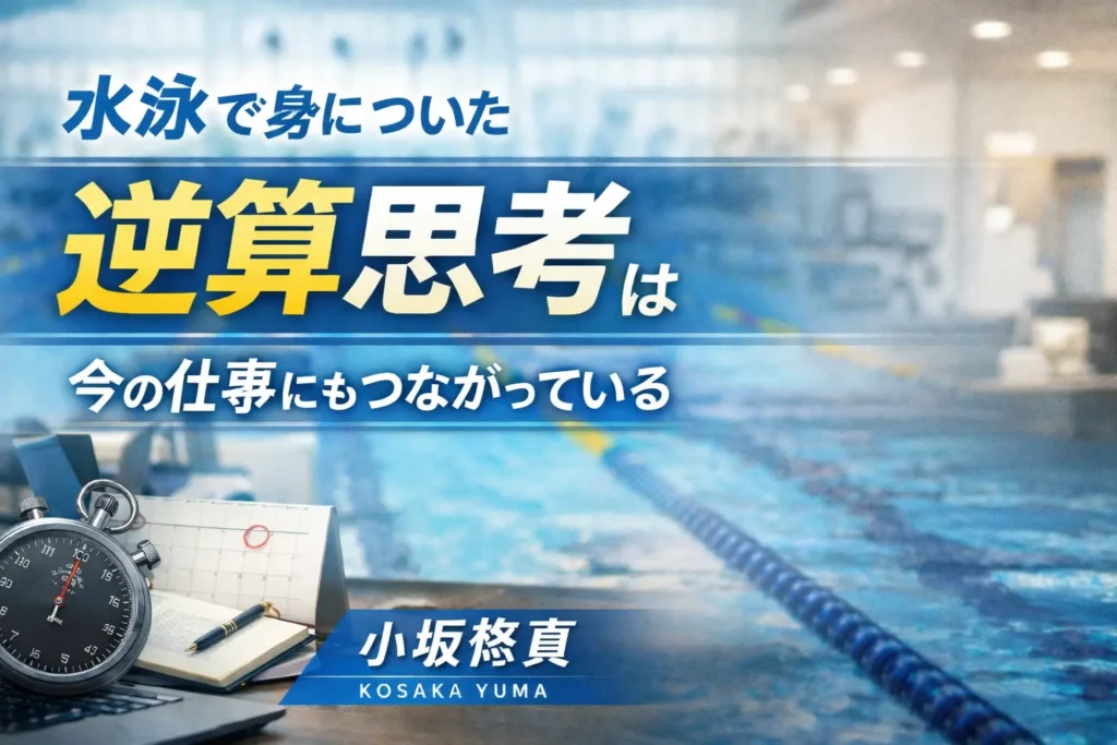 水泳で自然と身についていた「逆算思考」は、今の仕事にもつながっている話